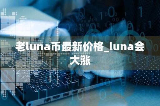老luna币最新价格_luna会大涨