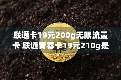 联通卡19元200g无限流量卡 联通青春卡19元210g是真的吗?