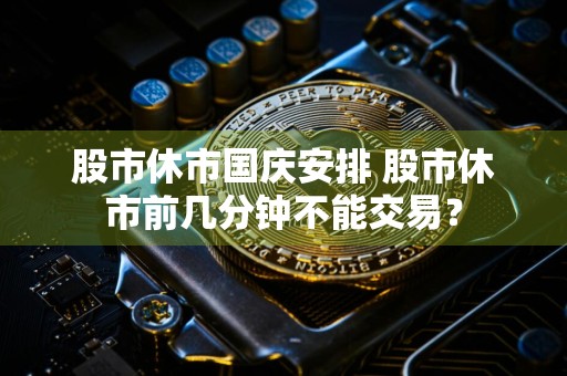 股市休市国庆安排 股市休市前几分钟不能交易?