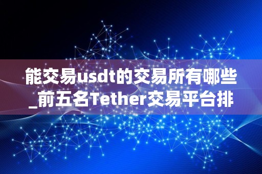 能交易usdt的交易所有哪些_前五名Tether交易平台排行