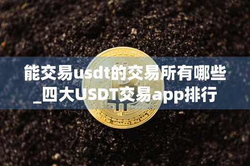能交易usdt的交易所有哪些_四大USDT交易app排行