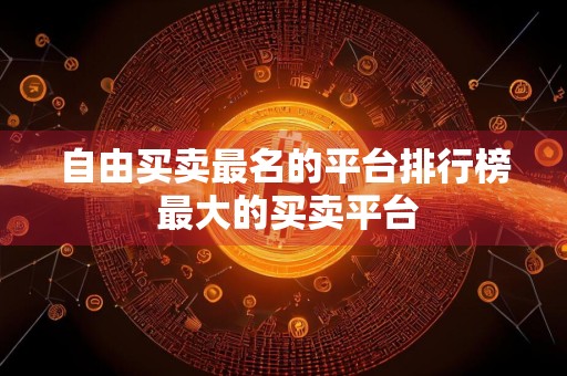 自由买卖最名的平台排行榜 最大的买卖平台