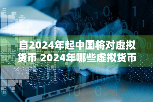 自2024年起中国将对虚拟货币 2024年哪些虚拟货币会减半