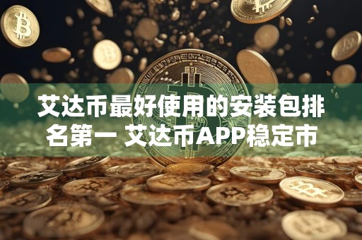 艾达币最好使用的安装包排名第一 艾达币APP稳定市场占有率排名