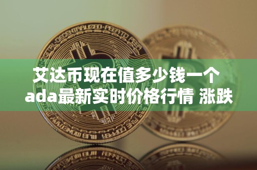 艾达币现在值多少钱一个 ada最新实时价格行情 涨跌