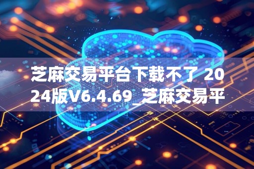 芝麻交易平台下载不了 2024版V6.4.69_芝麻交易平台怎么下载