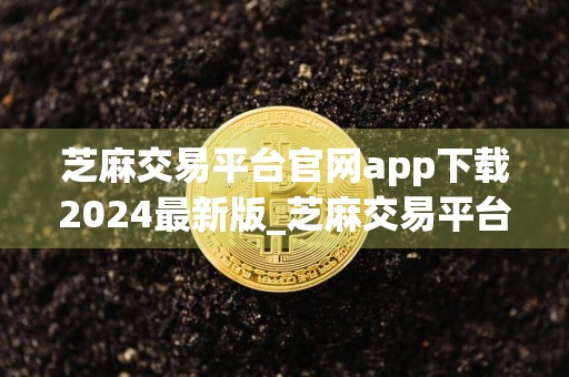 芝麻交易平台官网app下载2024最新版_芝麻交易平台官网安卓版下载