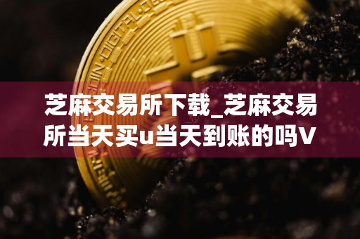 芝麻交易所下载_芝麻交易所当天买u当天到账的吗V6.1.18