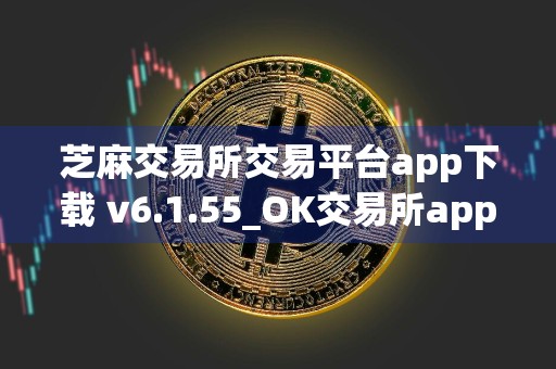 芝麻交易所交易平台app下载 v6.1.55_OK交易所app官网下载