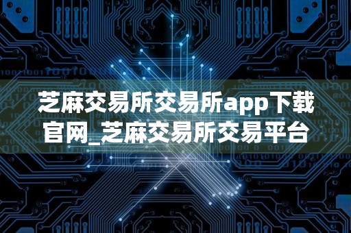芝麻交易所交易所app下载官网_芝麻交易所交易平台安卓版下载官网