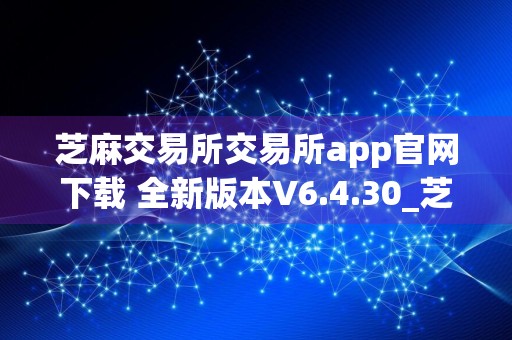 芝麻交易所交易所app官网下载 全新版本V6.4.30_芝麻交易所电脑板下载