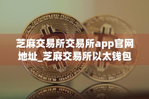 芝麻交易所交易所app官网地址_芝麻交易所以太钱包下载安装app