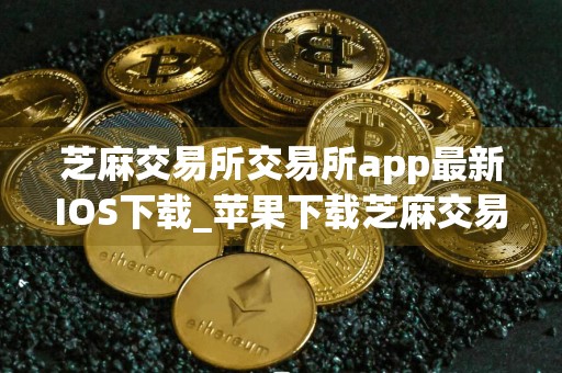芝麻交易所交易所app最新IOS下载_苹果下载芝麻交易所