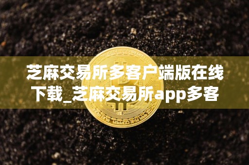 芝麻交易所多客户端版在线下载_芝麻交易所app多客户端最全下载
