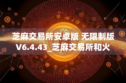 芝麻交易所安卓版 无限制版V6.4.43_芝麻交易所和火币