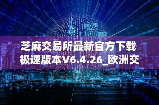 芝麻交易所最新官方下载 极速版本V6.4.26_欧洲交易所排名