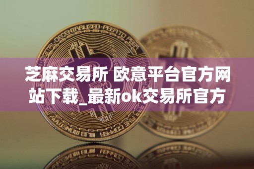 芝麻交易所 欧意平台官方网站下载_最新ok交易所官方网站
