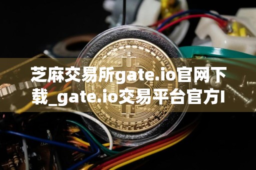 芝麻交易所gate.io官网下载_gate.io交易平台官方IOS安卓app下载