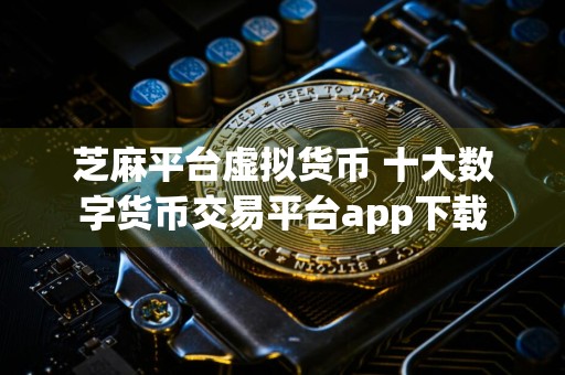 芝麻平台虚拟货币 十大数字货币交易平台app下载