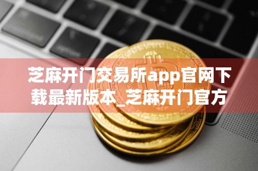 芝麻开门交易所app官网下载最新版本_芝麻开门官方app下载链接