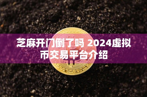 芝麻开门倒了吗 2024虚拟币交易平台介绍