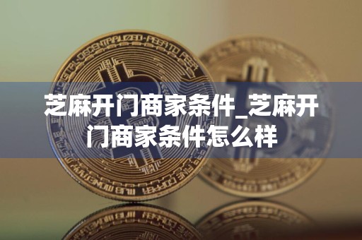 芝麻开门商家条件_芝麻开门商家条件怎么样