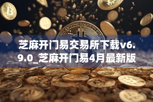 芝麻开门易交易所下载v6.9.0_芝麻开门易4月最新版本下载