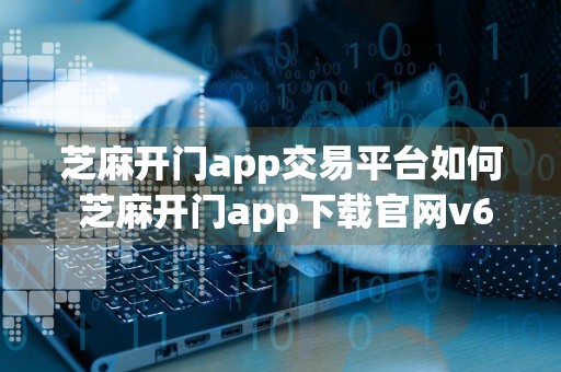 芝麻开门app交易平台如何 芝麻开门app下载官网v6.0.4