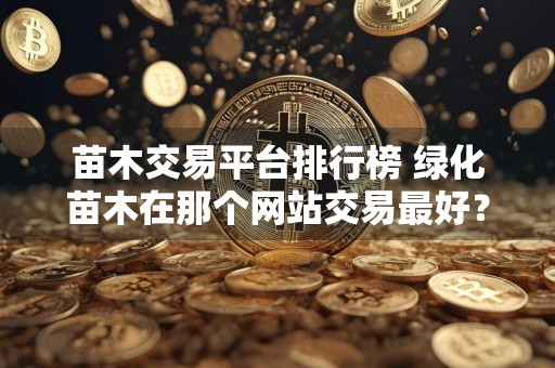 苗木交易平台排行榜 绿化苗木在那个网站交易最好？