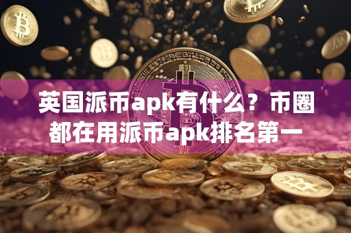 英国派币apk有什么？币圈都在用派币apk排名第一