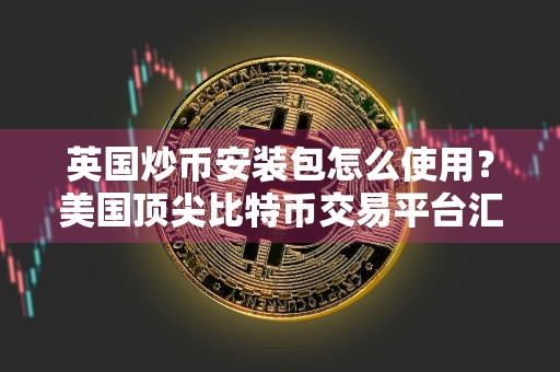 英国炒币安装包怎么使用?美国顶尖比特币交易平台汇总