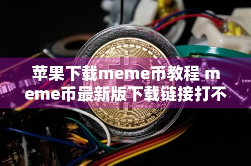 苹果下载meme币教程 meme币最新版下载链接打不开
