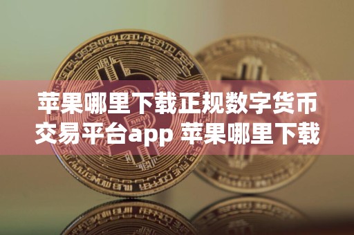 苹果哪里下载正规数字货币交易平台app 苹果哪里下载正规数字货币交易平台app