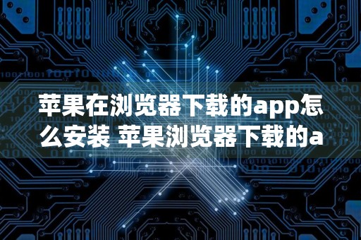 苹果在浏览器下载的app怎么安装 苹果浏览器下载的app怎么安装不了