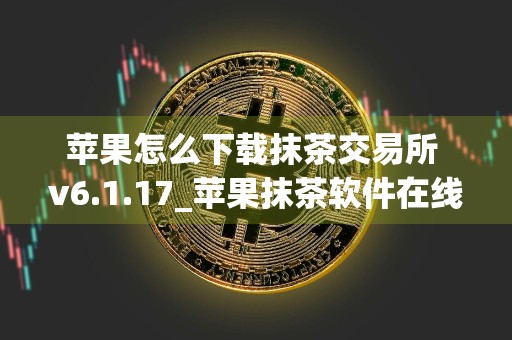 苹果怎么下载抹茶交易所 v6.1.17_苹果抹茶软件在线下载