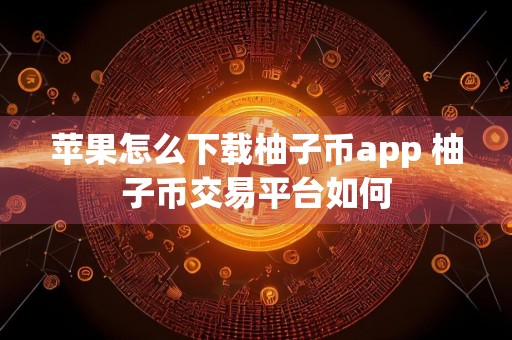 苹果怎么下载柚子币app 柚子币交易平台如何