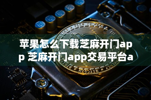 苹果怎么下载芝麻开门app 芝麻开门app交易平台app最新版