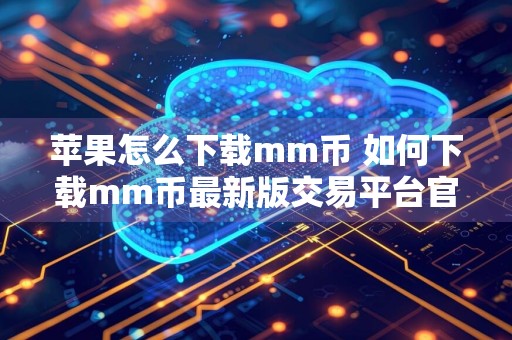 苹果怎么下载mm币 如何下载mm币最新版交易平台官方