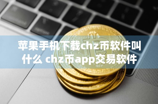 苹果手机下载chz币软件叫什么 chz币app交易软件