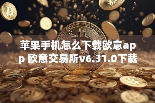 苹果手机怎么下载欧意app 欧意交易所v6.31.0下载安装