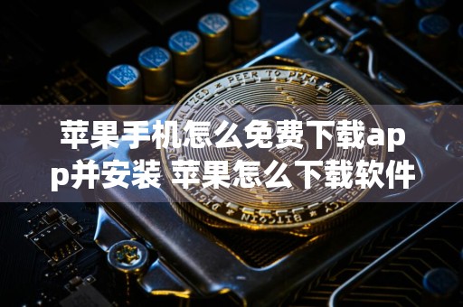 苹果手机怎么免费下载app并安装 苹果怎么下载软件免费