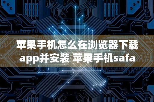 苹果手机怎么在浏览器下载app并安装 苹果手机safari怎么下载安装