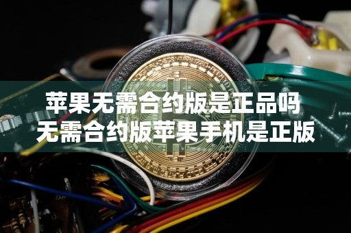 苹果无需合约版是正品吗 无需合约版苹果手机是正版吗?