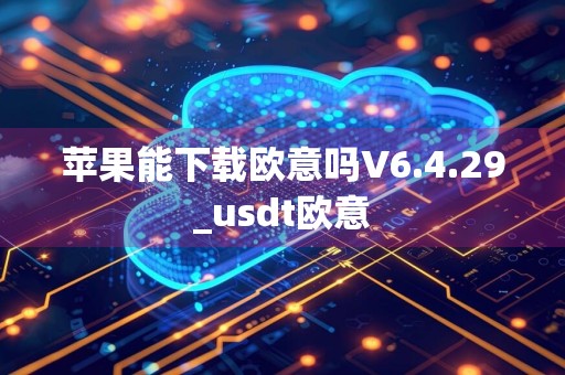 苹果能下载欧意吗V6.4.29_usdt欧意