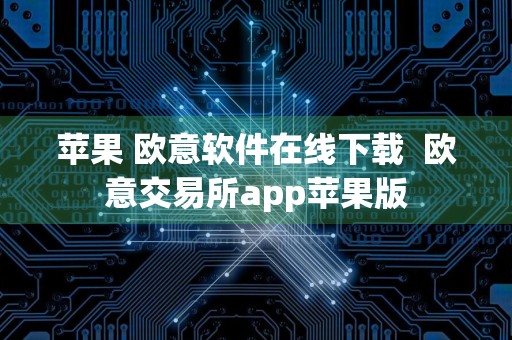 苹果 欧意软件在线下载欧意交易所app苹果版