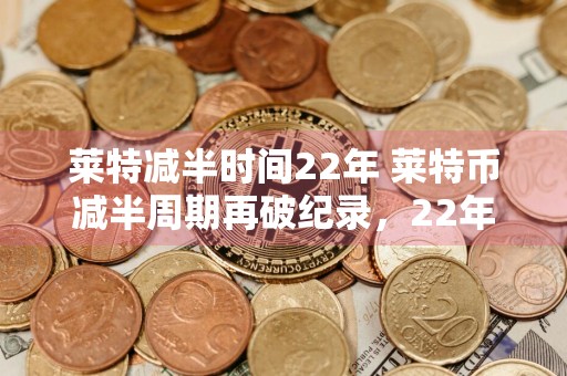 莱特减半时间22年 莱特币减半周期再破纪录,22年后再见一半的奖励
