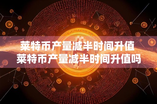 莱特币产量减半时间升值 莱特币产量减半时间升值吗