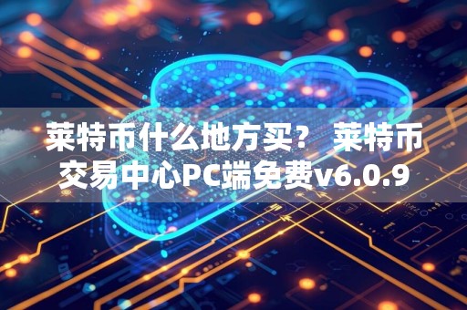 莱特币什么地方买？ 莱特币交易中心PC端免费v6.0.9