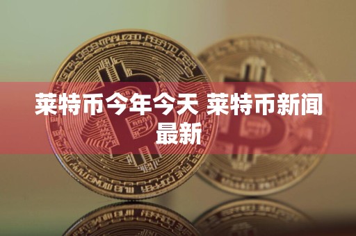 莱特币今年今天 莱特币新闻最新