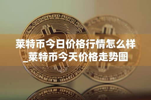 莱特币今日价格行情怎么样_莱特币今天价格走势图